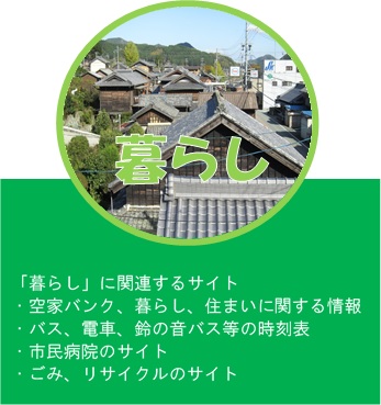 「暮らし」に関連するサイト　・空家バンク、暮らし、住まいに関する情報　・バス、電車、鈴の音バス等の時刻表　・市民病院のサイト　・ごみ、リサイクルのサイト