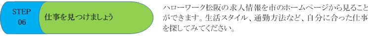 STEP06 仕事を見つけましょう ハローワーク松阪の求人情報を市のホームページから見ることができます。生活スタイル、通勤方法など、自分に合った仕事を探してみてください。